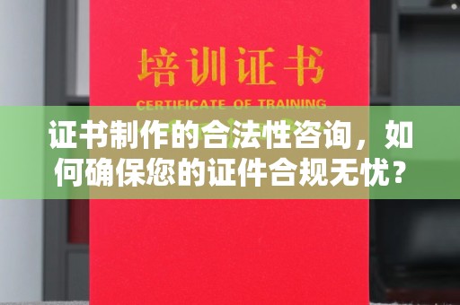泸定证书制作的合法性咨询，如何确保您的证件合规无忧？