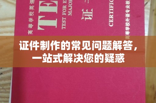 泸定证件制作的常见问题解答，一站式解决您的疑惑