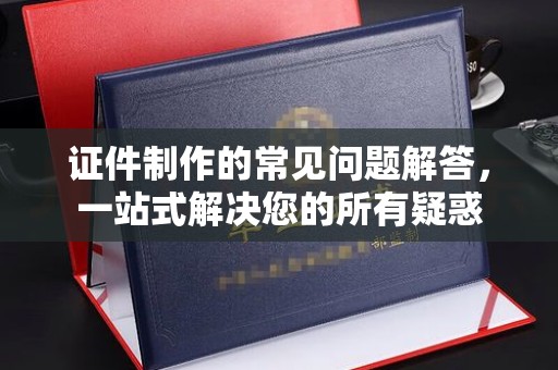 泸定证件制作的常见问题解答，一站式解决您的所有疑惑
