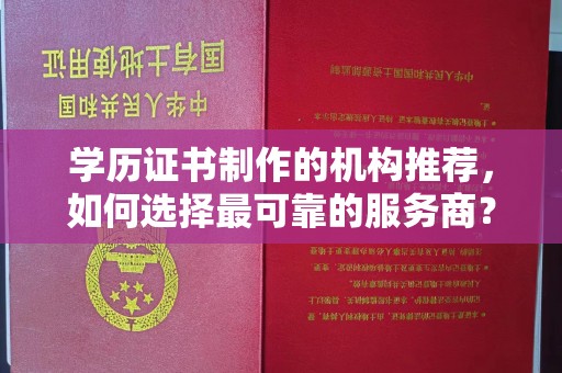 泸定学历证书制作的机构推荐，如何选择最可靠的服务商？