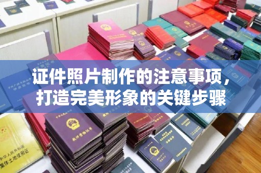 泸定证件照片制作的注意事项，打造完美形象的关键步骤