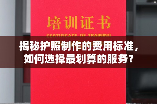 泸定揭秘护照制作的费用标准，如何选择最划算的服务？