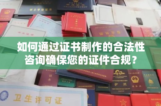 泸定如何通过证书制作的合法性咨询确保您的证件合规？