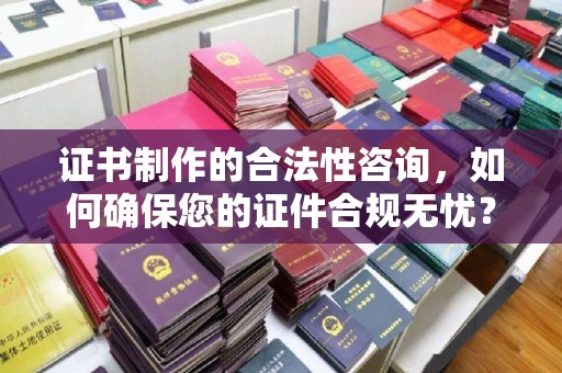 泸定证书制作的合法性咨询，如何确保您的证件合规无忧？