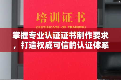 泸定掌握专业认证证书制作要求，打造权威可信的认证体系