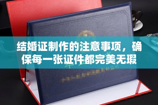泸定结婚证制作的注意事项，确保每一张证件都完美无瑕