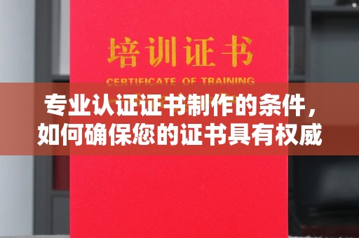 泸定专业认证证书制作的条件，如何确保您的证书具有权威性和可信度