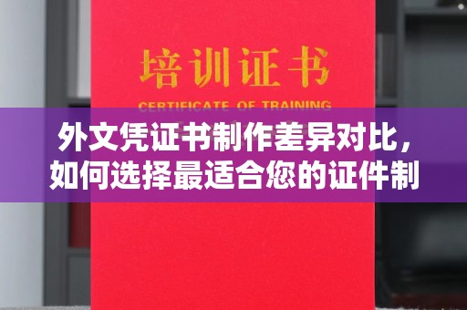 泸定外文凭证书制作差异对比，如何选择最适合您的证件制作服务？