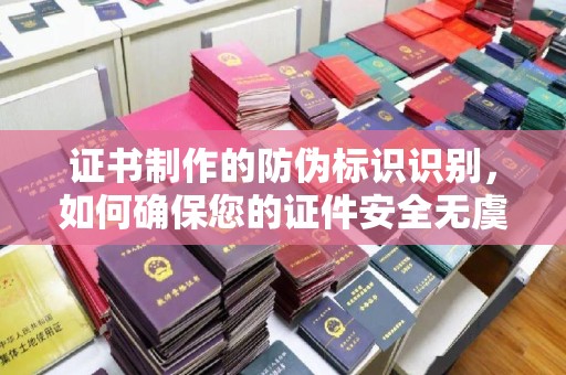 泸定证书制作的防伪标识识别，如何确保您的证件安全无虞